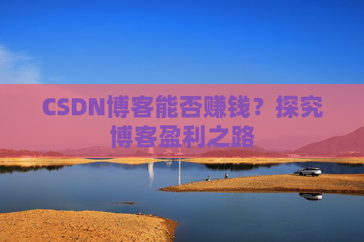 CSDN博客能否赚钱？探究博客盈利之路