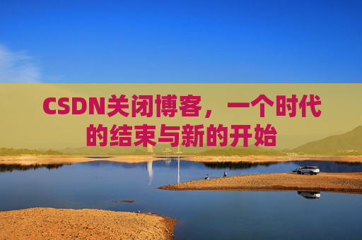 CSDN关闭博客，一个时代的结束与新的开始